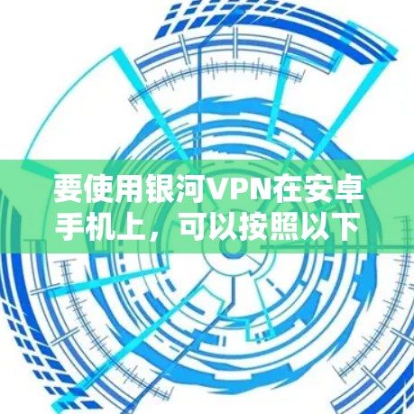 要使用银河VPN在安卓手机上，可以按照以下步骤操作