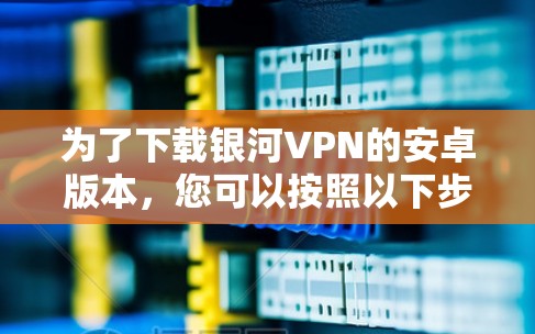 为了下载银河VPN的安卓版本，您可以按照以下步骤进行操作