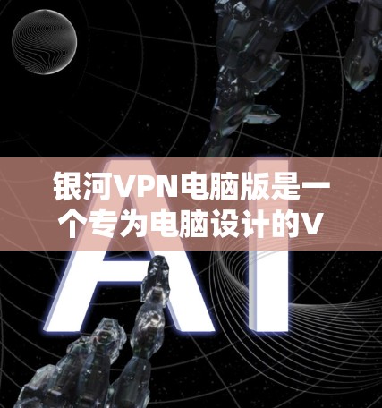 银河VPN电脑版是一个专为电脑设计的VPN软件，旨在为用户提供便利的VPN体验。以下是关于该软件的功能和使用信息的详细总结