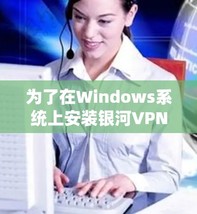 为了在Windows系统上安装银河VPN电脑版，您可以按照以下步骤进行操作