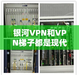 银河VPN和VPN梯子都是现代VPN产品的代表，各有其独特的优势和特点。以下是对两者进行的详细分析和总结
