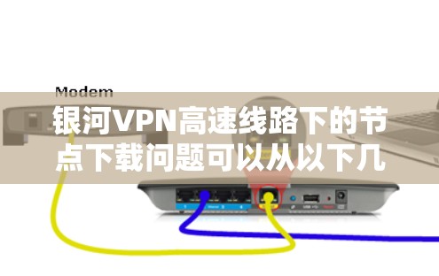 银河VPN高速线路下的节点下载问题可以从以下几个方面进行分析
