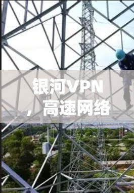 银河VPN，高速网络、加密传输，守护你的隐私与安全