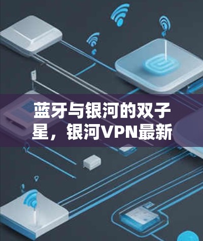 蓝牙与银河的双子星，银河VPN最新版开启！