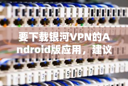 要下载银河VPN的Android版应用，建议访问官方授权的下载网站，例如APK网或下载园，确保下载的是官方版本。以下是获取步骤