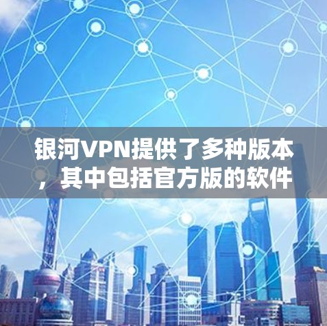 银河VPN提供了多种版本,其中包括官方版的软件。以下是几款近年来发布的官方版软件,供您参考 银河VPN提供了多种版本,其中包括官方版的软件。以下是几款近年来发布的官方版软件,供您参考