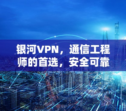 银河VPN，通信工程师的首选，安全可靠，无网络阻隔