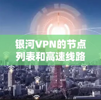银河VPN的节点列表和高速线路选择是用户安全连接目标IP地址的关键因素。以下是基于银河VPN的节点分布和高速线路建议的详细分析