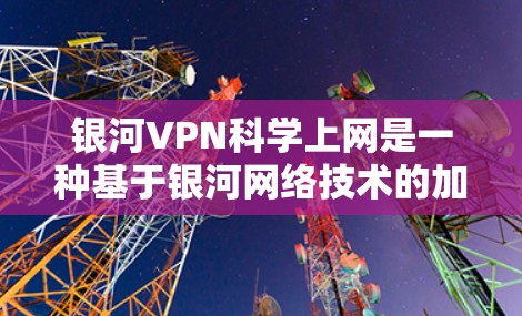 银河VPN科学上网是一种基于银河网络技术的加密VPN产品，旨在提供安全、高效的网络连接。以下是对银河VPN的详细解释