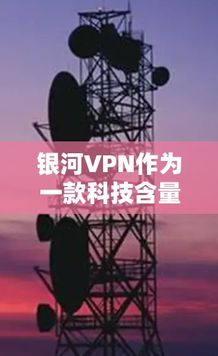 银河VPN作为一款科技含量较高的VPN工具,旨在提供高效、安全的上网服务。以下是一些关于银河VPN和如何选择和使用VPN的实用信息 银河VPN作为一款科技含量较高的VPN工具,旨在提供高效、安全的上网服务。以下是一些关于银河VPN和如何选择和使用VPN的实用信息