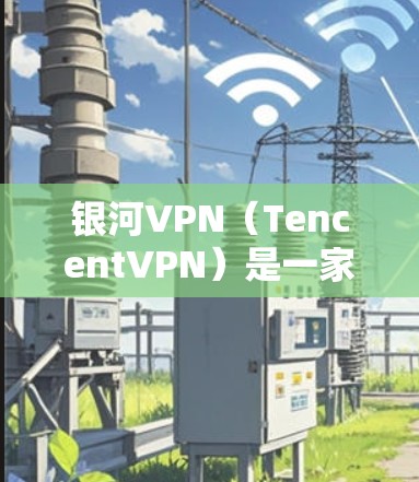 银河VPN（TencentVPN）是一家知名的网络VPN服务提供商，提供多种加密连接、流量限制和设备兼容性的服务。如果你正在寻找VPN客户端推荐，以下是一些银河VPN的推荐