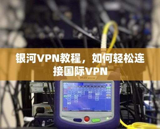 银河VPN教程,如何轻松连接国际VPN 银河VPN教程,如何轻松连接国际VPN