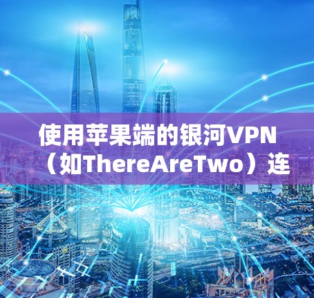 使用苹果端的银河VPN（如ThereAreTwo）连接iPhone和iPad的步骤如下