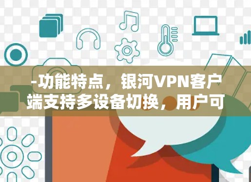 -功能特点,银河VPN客户端支持多设备切换,用户可以在手机、平板、电脑等不同设备上使用,满足不同使用场景的需求 -功能特点,银河VPN客户端支持多设备切换,用户可以在手机、平板、电脑等不同设备上使用,满足不同使用场景的需求