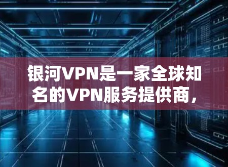 银河VPN是一家全球知名的VPN服务提供商，致力于为用户提供安全、可靠的网络连接体验。然而，VPN的速度因版本、设备和网络环境而异。以下是一些关于银河VPN速度的评测和分析，供参考