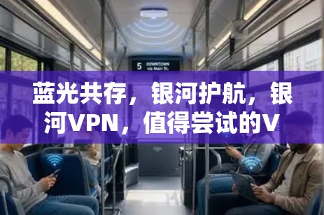 蓝光共存,银河护航,银河VPN,值得尝试的VPN选择 蓝光共存,银河护航,银河VPN,值得尝试的VPN选择