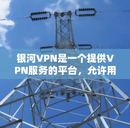 银河VPN是一个提供VPN服务的平台,允许用户下载和使用VPN软件。以下是关于银河VPN的一些信息和步骤 银河VPN是一个提供VPN服务的平台,允许用户下载和使用VPN软件。以下是关于银河VPN的一些信息和步骤