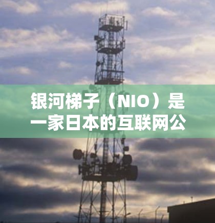 银河梯子（NIO）是一家日本的互联网公司，成立于22年，专注于提供互联网服务，尤其在游戏和视频流方面有强大的投入。银河梯子的互联网服务覆盖了日本的多个城市，包括东京、大阪、大阪都市区和京都