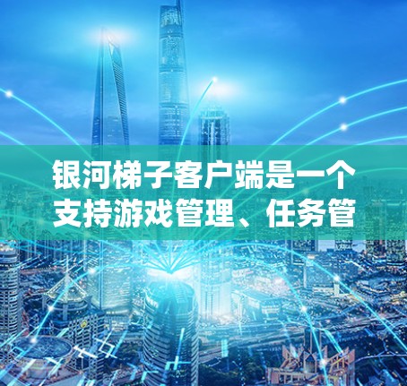 银河梯子客户端是一个支持游戏管理、任务管理、用户控制和积分系统功能的应用程序，通常用于策略游戏、任务驱动游戏或需要管理积分和任务的其他类型的应用。以下是关于银河梯子客户端的详细指南