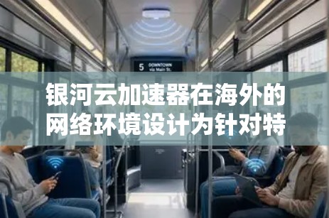 银河云加速器在海外的网络环境设计为针对特定平台和用户，提供专业网络加速服务。以下是详细的分析和指导
