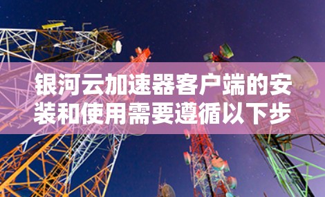 银河云加速器客户端的安装和使用需要遵循以下步骤