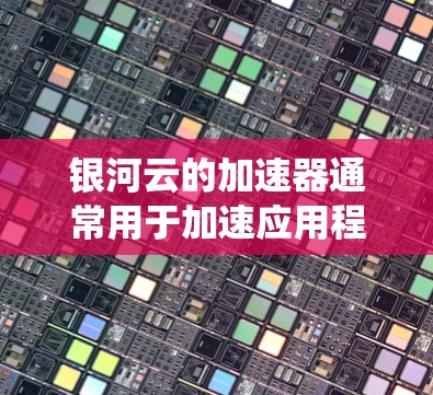 银河云的加速器通常用于加速应用程序或数据的缓存访问速度，以提高系统性能。对于银河云加速器稳定测试，以下是一些可能的步骤和信息