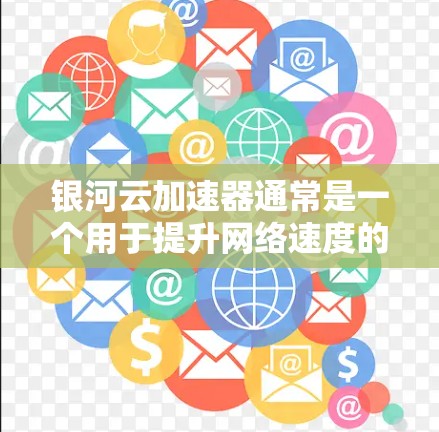 银河云加速器通常是一个用于提升网络速度的工具。如果银河云加速器在您找不到，建议您检查您下载的文件，确保其完整性。如果问题依旧，建议您尝试以下步骤