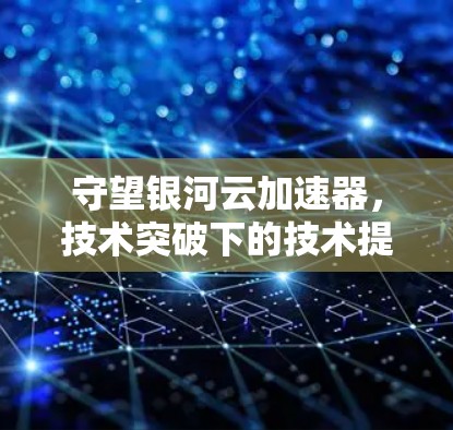 守望银河云加速器，技术突破下的技术提升