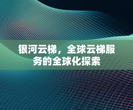 银河云梯,全球云梯服务的全球化探索 银河云梯,全球云梯服务的全球化探索