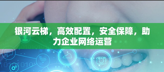 银河云梯，高效配置，安全保障，助力企业网络运营