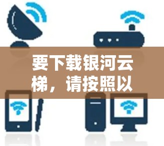 要下载银河云梯,请按照以下步骤操作 要下载银河云梯,请按照以下步骤操作
