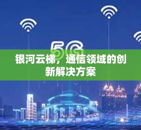 银河云梯,通信领域的创新解决方案 银河云梯,通信领域的创新解决方案