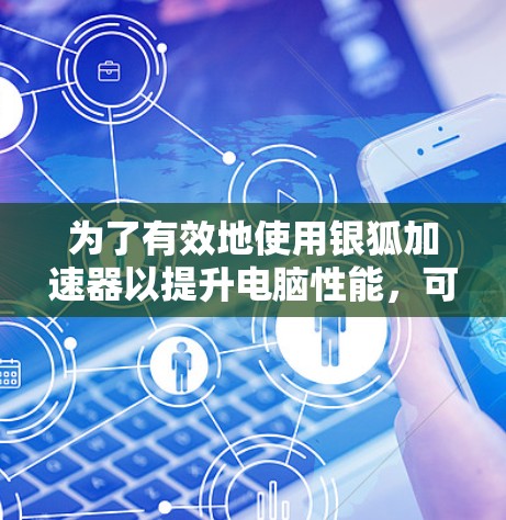 为了有效地使用银狐加速器以提升电脑性能,可以按照以下步骤进行 为了有效地使用银狐加速器以提升电脑性能,可以按照以下步骤进行