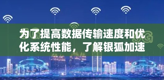 为了提高数据传输速度和优化系统性能,了解银狐加速器和高速连接的详细信息是一个好开始。以下是逐步的总结和建议 为了提高数据传输速度和优化系统性能,了解银狐加速器和高速连接的详细信息是一个好开始。以下是逐步的总结和建议