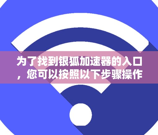 为了找到银狐加速器的入口，您可以按照以下步骤操作