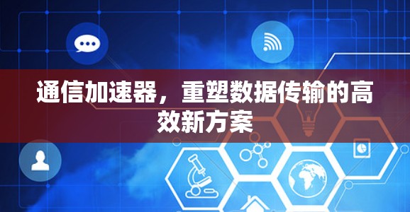通信加速器,重塑数据传输的高效新方案 通信加速器,重塑数据传输的高效新方案