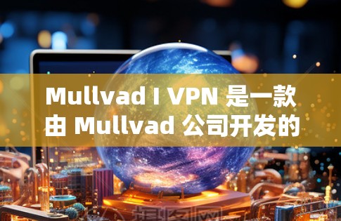 Mullvad I VPN 是一款由 Mullvad 公司开发的隐私VPN产品，旨在为用户提供安全、匿名且流畅的网络连接。以下是对 Mullvad I VPN 安全性的分析