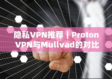隐私VPN推荐｜Proton VPN与Mullvad的对比分析