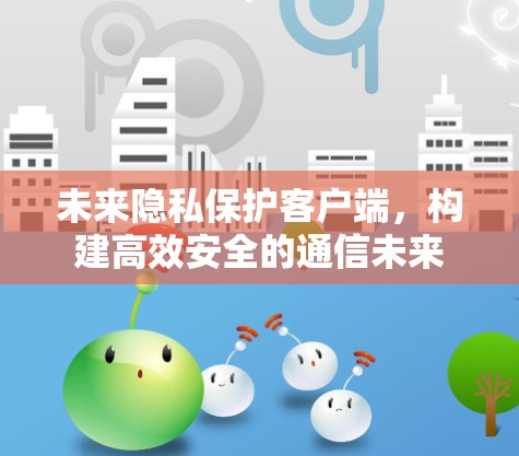 未来隐私保护客户端,构建高效安全的通信未来 未来隐私保护客户端,构建高效安全的通信未来