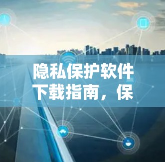 隐私保护软件下载指南，保护隐私，掌控网络