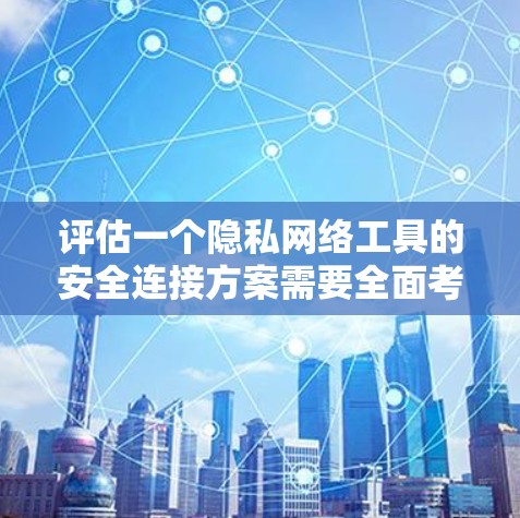 评估一个隐私网络工具的安全连接方案需要全面考虑多个方面，以确保数据传输安全、隐私数据保护以及用户隐私保护。以下是一个结构化的评估框架，帮助你全面分析和评估该方案