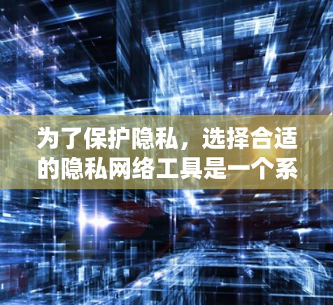 为了保护隐私，选择合适的隐私网络工具是一个系统而有序的过程。以下是一个详细的指南，帮助你选择适合自己的工具