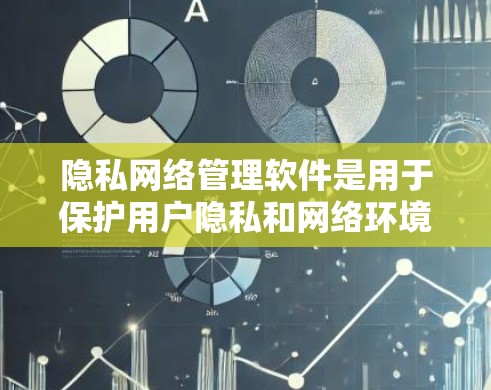 隐私网络管理软件是用于保护用户隐私和网络环境的工具，主要包括以下几个方面