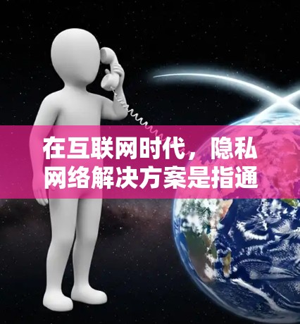 在互联网时代，隐私网络解决方案是指通过技术手段保护用户数据，防止未经授权的访问和泄露，同时支持用户进行业务活动。以下是隐私网络解决方案的详细内容