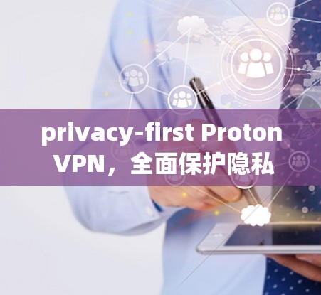 privacy-first Proton VPN，全面保护隐私，安全可靠，轻松连接