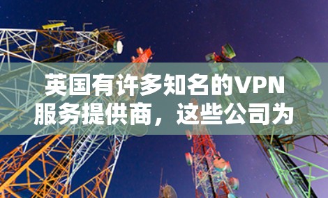 英国有许多知名的VPN服务提供商，这些公司为全球用户提供了安全、可靠的网络连接。以下是一些主要的英国VPN公司及其特点