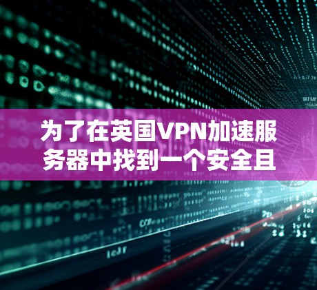 为了在英国VPN加速服务器中找到一个安全且速度较快的服务器,同时避免被中国VPN服务器挤占,可以按照以下步骤操作 为了在英国VPN加速服务器中找到一个安全且速度较快的服务器,同时避免被中国VPN服务器挤占,可以按照以下步骤操作