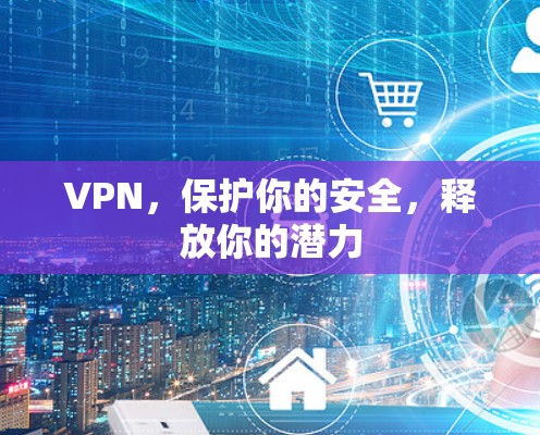 VPN,保护你的安全,释放你的潜力 VPN,保护你的安全,释放你的潜力