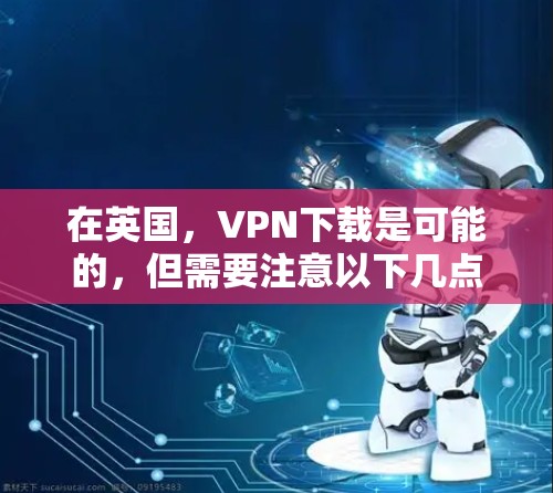 在英国，VPN下载是可能的，但需要注意以下几点