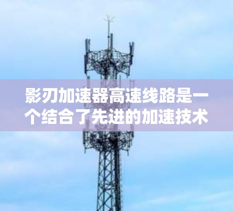 影刃加速器高速线路是一个结合了先进的加速技术和高速交通要求的系统，旨在提升车辆和交通工具在高速路上的运行效率和安全性。以下是对这一系统的一些详细分析